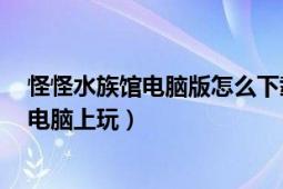 怪怪水族馆电脑版怎么下载（怪怪水族馆2中文版怎么样在电脑上玩）