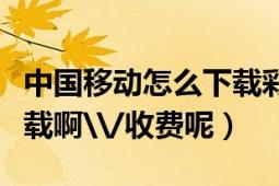 中国移动怎么下载彩铃（中国移动彩铃怎样下载啊\/收费呢）