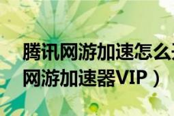 腾讯网游加速怎么开vip（QQ怎么开通腾讯网游加速器VIP）