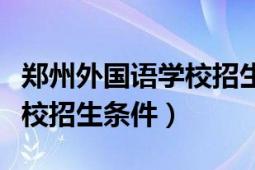 郑州外国语学校招生条件要求（郑州外国语学校招生条件）