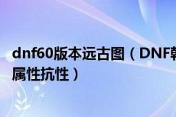 dnf60版本远古图（DNF韩服所有60以上远古图和新图怪物属性抗性）