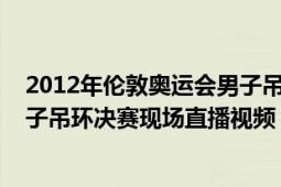 2012年伦敦奥运会男子吊环冠军（2012伦敦奥运会体操男子吊环决赛现场直播视频）