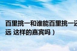 百里挑一和谁能百里挑一还有像（杨弘马吉亮 、沈思豪陈思远 这样的嘉宾吗）