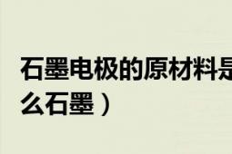 石墨电极的原材料是什么（石墨电极材料是什么石墨）