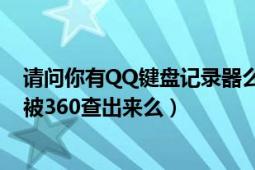 请问你有QQ键盘记录器么（你的是不是能记录QQ密码 能被360查出来么）