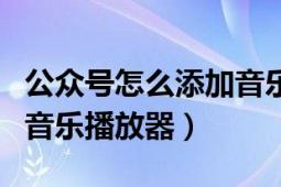 公众号怎么添加音乐播放（新浪博客怎么添加音乐播放器）