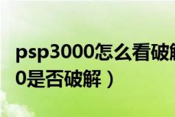 psp3000怎么看破解没有（怎么鉴别PSP3000是否破解）