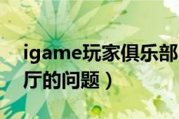 igame玩家俱乐部（关于新浪igame游戏大厅的问题）