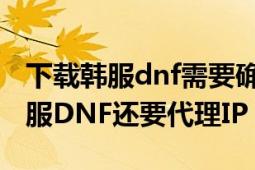 下载韩服dnf需要确认年龄怎么办（为什么台服DNF还要代理IP）