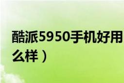 酷派5950手机好用吗（酷派5950这个到底怎么样）