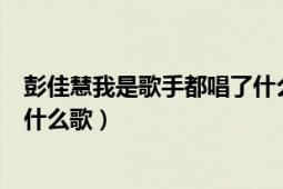 彭佳慧我是歌手都唱了什么歌（彭佳慧参加我是歌手都唱了什么歌）