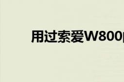 用过索爱W800的人（觉得怎么样）