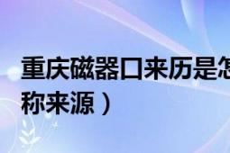 重庆磁器口来历是怎么来的（重庆磁器口的名称来源）