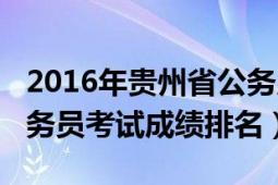 2016年贵州省公务员考试成绩（2014贵州公务员考试成绩排名）