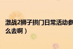 激战2狮子拱门日常活动参与者（激战2狮子拱门这两个点怎么去啊）