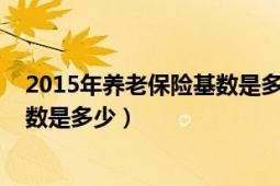 2015年养老保险基数是多少（2014年养老保险最低缴费基数是多少）