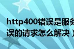 http400错误是服务器的问题吗（http400错误的请求怎么解决）