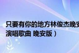 只要有你的地方林俊杰晚安版歌词（只要有你的地方 林俊杰演唱歌曲 晚安版）