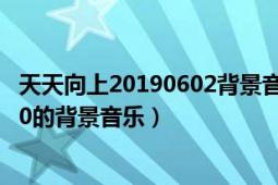 天天向上20190602背景音乐（天天向上20130927期42分30的背景音乐）