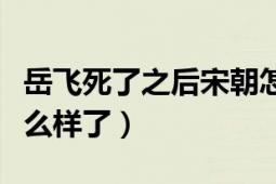 岳飞死了之后宋朝怎么样了（岳飞死后宋朝怎么样了）