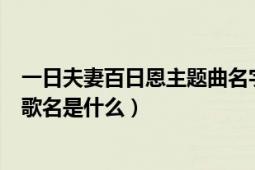 一日夫妻百日恩主题曲名字（一日夫妻百日恩高曙光片尾曲歌名是什么）