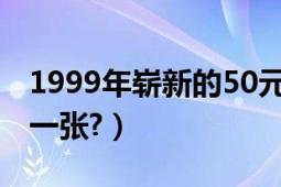 1999年崭新的50元人民币（现在能卖多少钱一张?）