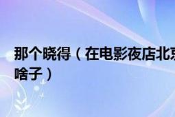 那个晓得（在电影夜店北京里面的一段插曲是女声的歌名是啥子）