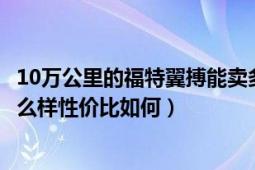 10万公里的福特翼搏能卖多少（预算10万左右买福特翼搏怎么样性价比如何）