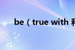 be（true with 和be true of的区别）