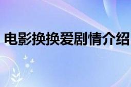 电影换换爱剧情介绍（换换爱的全部演员表）