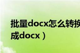 批量docx怎么转换成doc（怎么把doc转换成docx）