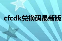 cfcdk兑换码最新版本（cfcdk兑换码大全）