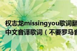 权志龙missingyou歌词翻译（求权志龙的Missing　you的中文音译歌词（不要罗马音）谢谢）