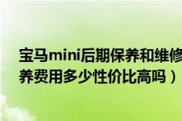 宝马mini后期保养和维修配件贵不贵（4s店做宝马mini保养费用多少性价比高吗）