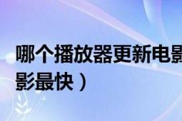 哪个播放器更新电影最快（哪个播放器更新电影最快）