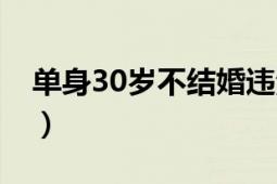 单身30岁不结婚违法吗（30岁不结婚违法吗）