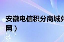 安徽电信积分商城兑换（安徽电信积分兑换官网）