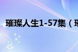 璀璨人生1-57集（璀璨人生到底有多少集）