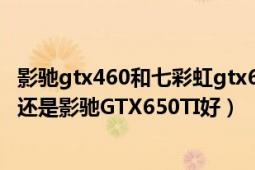 影驰gtx460和七彩虹gtx650tiboost（七彩虹GTX650TI好还是影驰GTX650TI好）