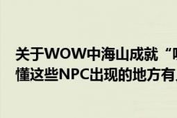 关于WOW中海山成就“呃……我们见过吗（”我一直没有懂这些NPC出现的地方有人说是日常“海加尔山守...）