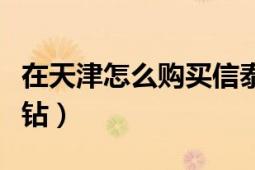 在天津怎么购买信泰保险（在天津怎么购买裸钻）