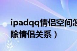 ipadqq情侣空间怎么解除（iPadqq怎么解除情侣关系）