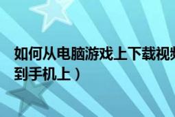 如何从电脑游戏上下载视频到手机（怎么从电脑上下载游戏到手机上）