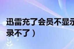 迅雷充了会员不显示（今天迅雷会员为什么登录不了）