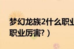 梦幻龙族2什么职业刷图快（梦幻龙族2什么职业厉害?）