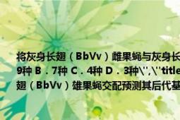 将灰身长翅（BbVv）雌果蝇与灰身长翅（BbVv）雄果蝇交配预测其后代基因型为（A．9种 B．7种 C．4种 D．3种