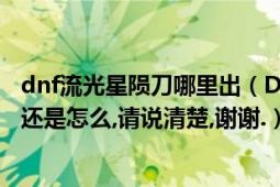 dnf流光星陨刀哪里出（DNF流光星陨刀在哪爆,刷深渊爆的还是怎么,请说清楚,谢谢.）