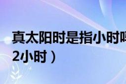 真太阳时是指小时吗（真太阳时 太阳时角加12小时）