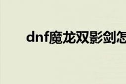 dnf魔龙双影剑怎么得（双影魔龙剑）