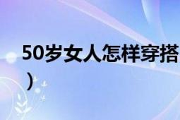 50岁女人怎样穿搭（50岁女人怎样穿衣搭配）